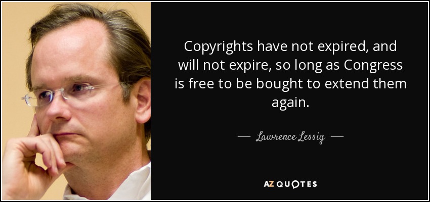 Copyrights have not expired, and will not expire, so long as Congress is free to be bought to extend them again. - Lawrence Lessig