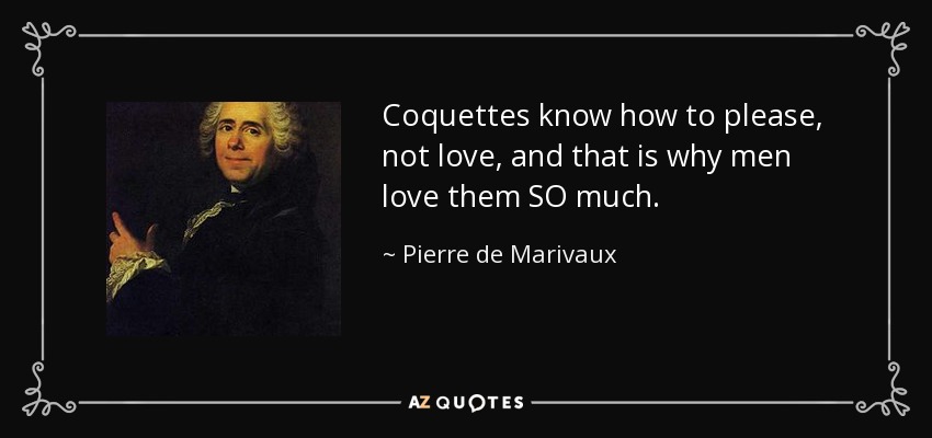 Coquettes know how to please, not love, and that is why men love them SO much. - Pierre de Marivaux