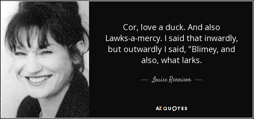 Cor, love a duck. And also Lawks-a-mercy. I said that inwardly, but outwardly I said, 