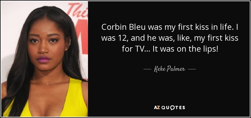 Corbin Bleu was my first kiss in life. I was 12, and he was, like, my first kiss for TV... It was on the lips! - Keke Palmer