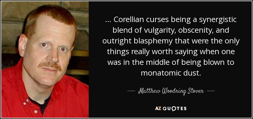 ... Corellian curses being a synergistic blend of vulgarity, obscenity, and outright blasphemy that were the only things really worth saying when one was in the middle of being blown to monatomic dust. - Matthew Woodring Stover