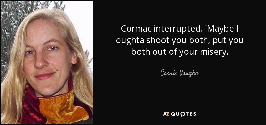 Cormac interrupted. 'Maybe I oughta shoot you both, put you both out of your misery. - Carrie Vaughn
