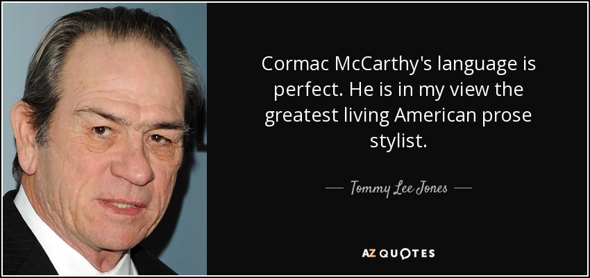 Cormac McCarthy's language is perfect. He is in my view the greatest living American prose stylist. - Tommy Lee Jones