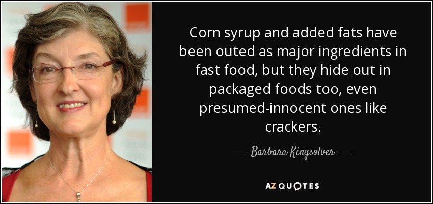 Corn syrup and added fats have been outed as major ingredients in fast food, but they hide out in packaged foods too, even presumed-innocent ones like crackers. - Barbara Kingsolver