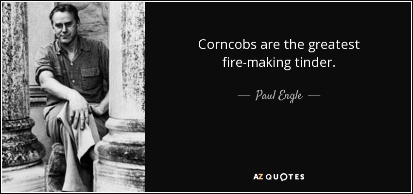Corncobs are the greatest fire-making tinder. - Paul Engle