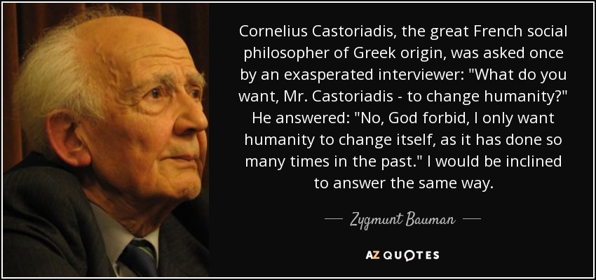 Cornelius Castoriadis, the great French social philosopher of Greek origin, was asked once by an exasperated interviewer: 