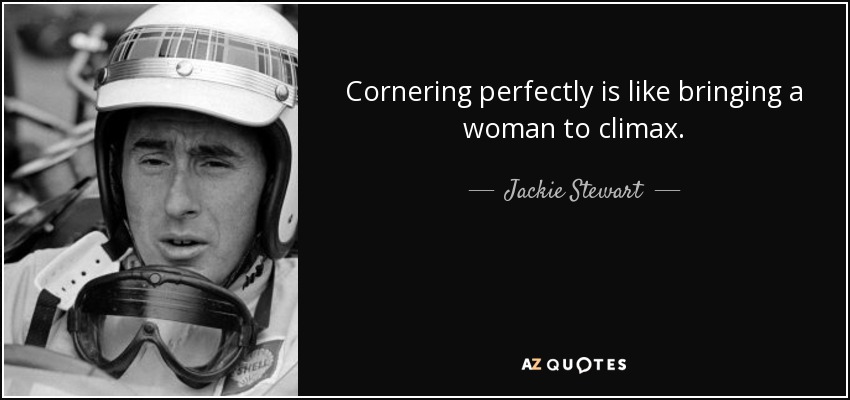 Cornering perfectly is like bringing a woman to climax. - Jackie Stewart