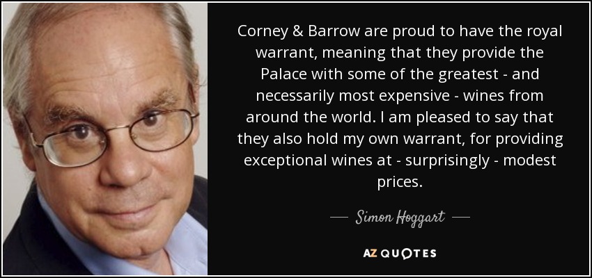 Corney & Barrow are proud to have the royal warrant, meaning that they provide the Palace with some of the greatest - and necessarily most expensive - wines from around the world. I am pleased to say that they also hold my own warrant, for providing exceptional wines at - surprisingly - modest prices. - Simon Hoggart