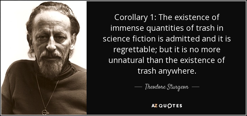 Corollary 1: The existence of immense quantities of trash in science fiction is admitted and it is regrettable; but it is no more unnatural than the existence of trash anywhere. - Theodore Sturgeon