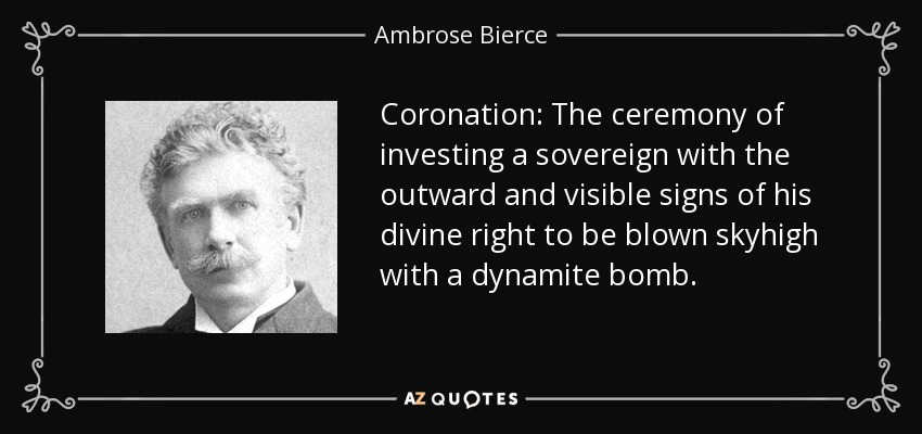 Coronation: The ceremony of investing a sovereign with the outward and visible signs of his divine right to be blown skyhigh with a dynamite bomb. - Ambrose Bierce