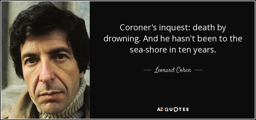Coroner's inquest: death by drowning. And he hasn't been to the sea-shore in ten years. - Leonard Cohen