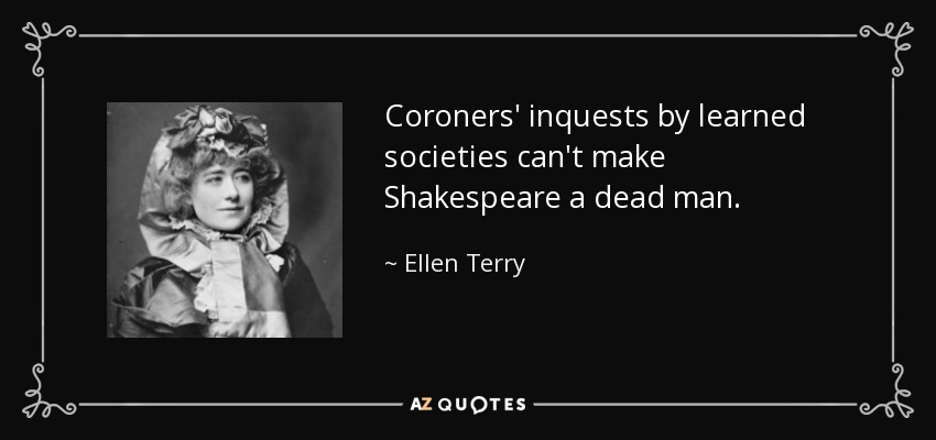 Coroners' inquests by learned societies can't make Shakespeare a dead man. - Ellen Terry