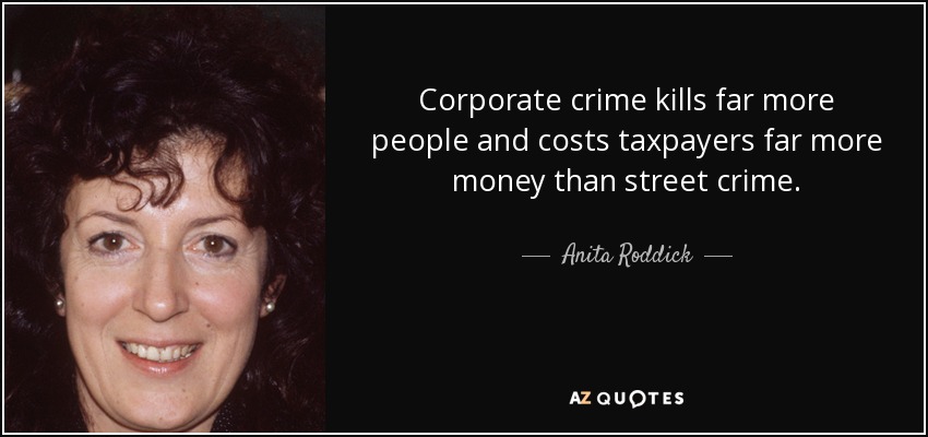 Corporate crime kills far more people and costs taxpayers far more money than street crime. - Anita Roddick