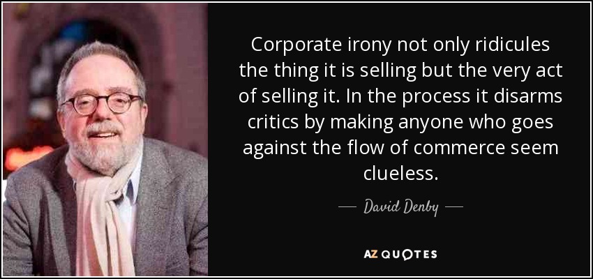 Corporate irony not only ridicules the thing it is selling but the very act of selling it. In the process it disarms critics by making anyone who goes against the flow of commerce seem clueless. - David Denby