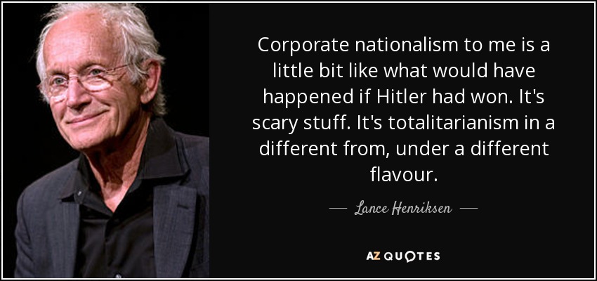 Corporate nationalism to me is a little bit like what would have happened if Hitler had won. It's scary stuff. It's totalitarianism in a different from, under a different flavour. - Lance Henriksen