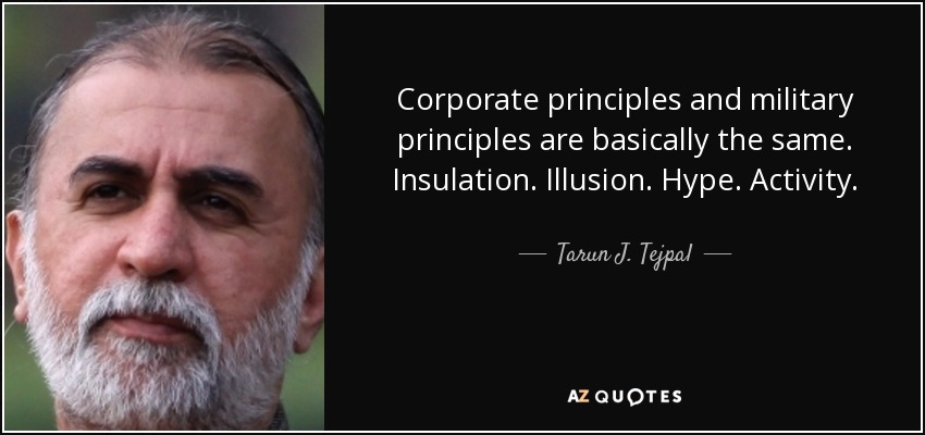 Corporate principles and military principles are basically the same. Insulation. Illusion. Hype. Activity. - Tarun J. Tejpal