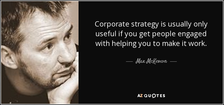 Corporate strategy is usually only useful if you get people engaged with helping you to make it work. - Max McKeown
