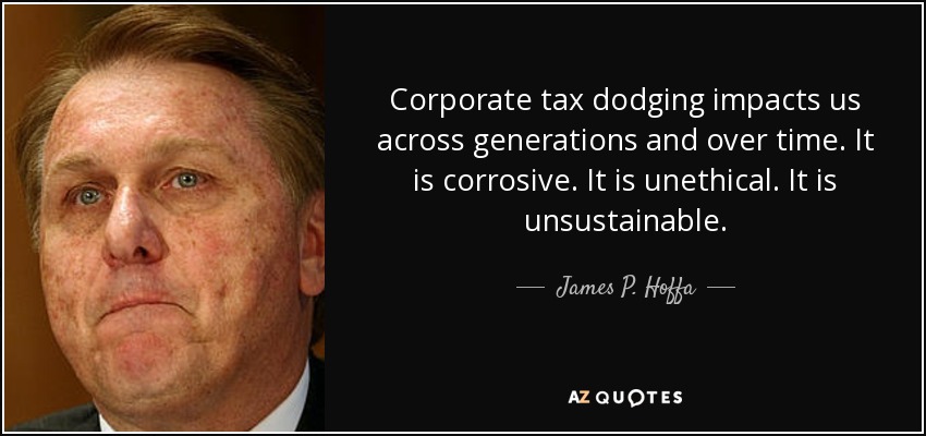 Corporate tax dodging impacts us across generations and over time. It is corrosive. It is unethical. It is unsustainable. - James P. Hoffa
