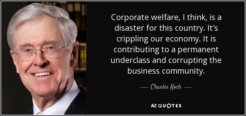 Corporate welfare, I think, is a disaster for this country. It's crippling our economy. It is contributing to a permanent underclass and corrupting the business community. - Charles Koch