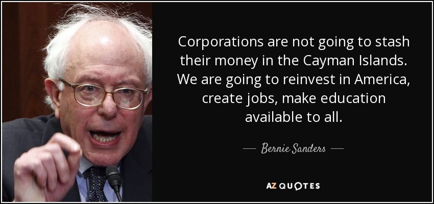 Corporations are not going to stash their money in the Cayman Islands. We are going to reinvest in America, create jobs, make education available to all. - Bernie Sanders