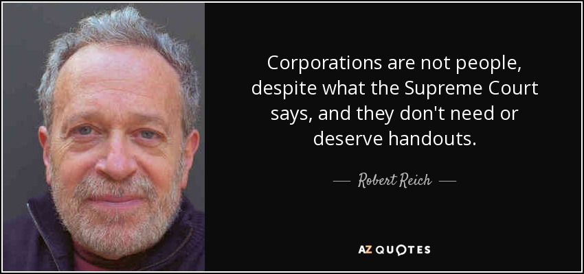 Corporations are not people, despite what the Supreme Court says, and they don't need or deserve handouts. - Robert Reich