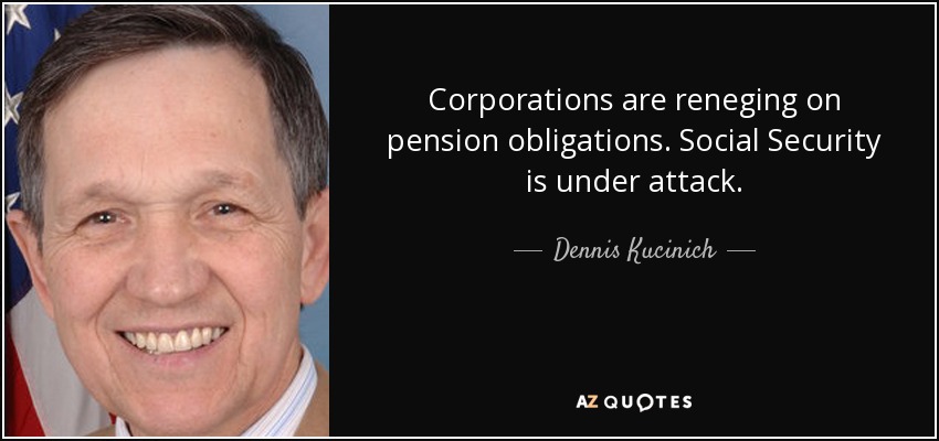 Corporations are reneging on pension obligations. Social Security is under attack. - Dennis Kucinich