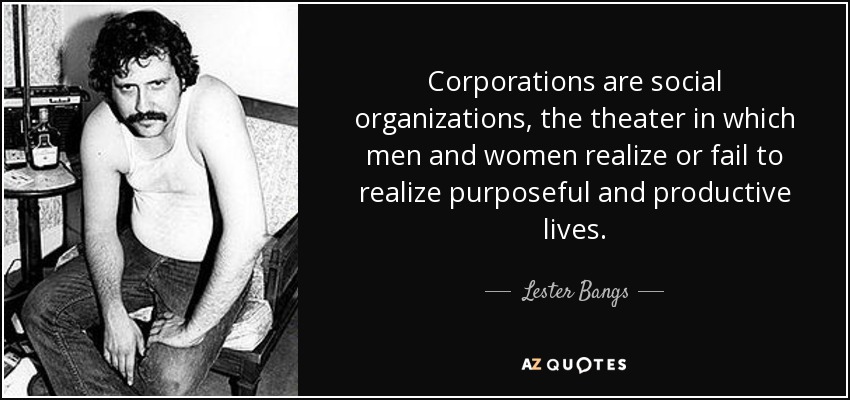 Corporations are social organizations, the theater in which men and women realize or fail to realize purposeful and productive lives. - Lester Bangs