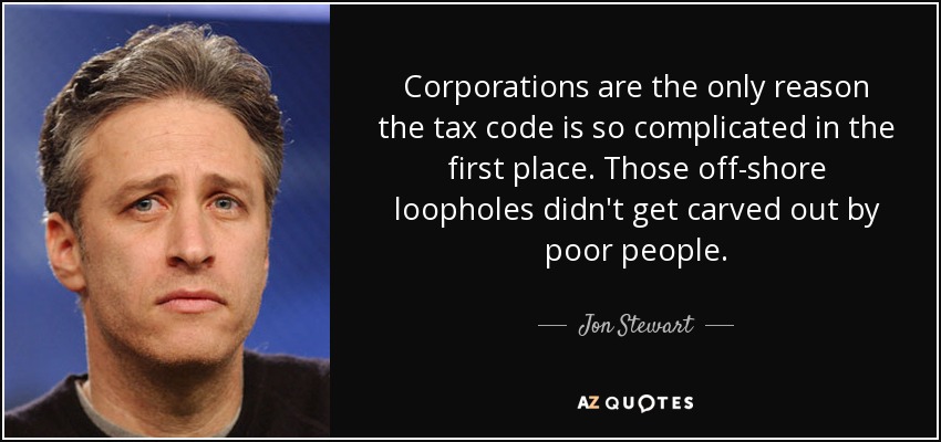 Corporations are the only reason the tax code is so complicated in the first place. Those off-shore loopholes didn't get carved out by poor people. - Jon Stewart