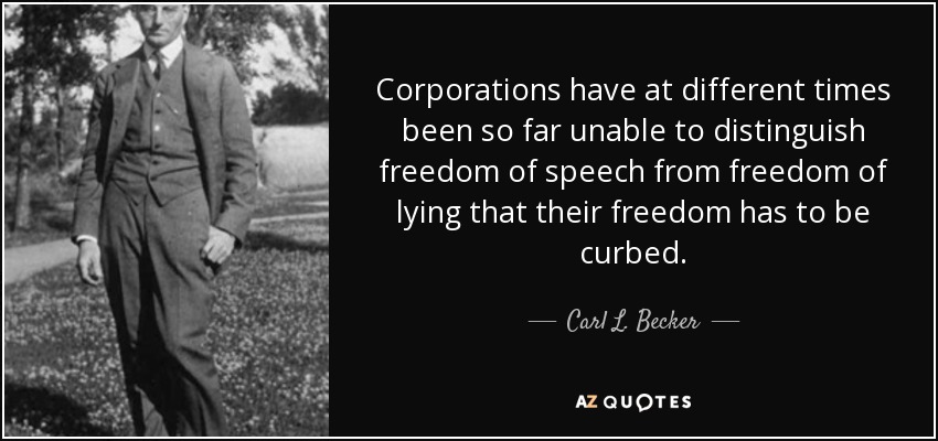 Corporations have at different times been so far unable to distinguish freedom of speech from freedom of lying that their freedom has to be curbed. - Carl L. Becker