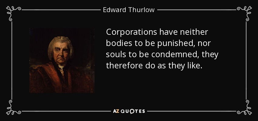 Corporations have neither bodies to be punished, nor souls to be condemned, they therefore do as they like. - Edward Thurlow, 1st Baron Thurlow