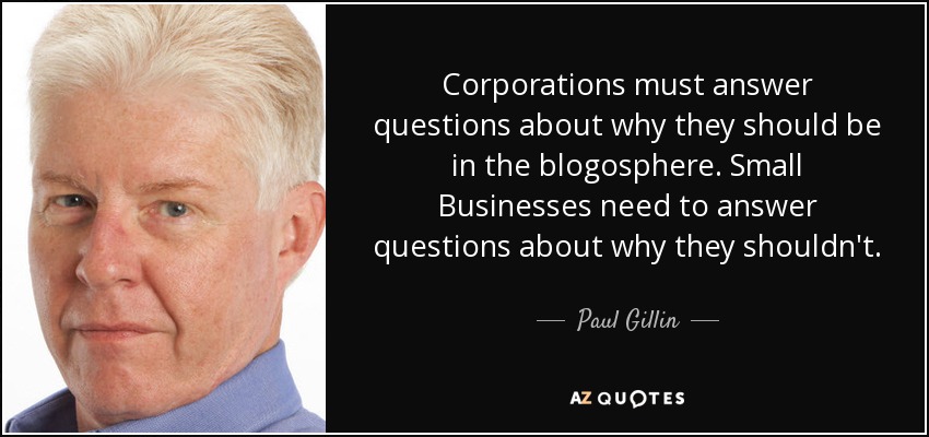 Corporations must answer questions about why they should be in the blogosphere. Small Businesses need to answer questions about why they shouldn't. - Paul Gillin