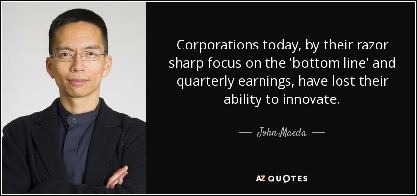 Corporations today, by their razor sharp focus on the 'bottom line' and quarterly earnings, have lost their ability to innovate. - John Maeda