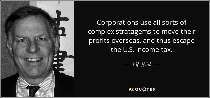 Corporations use all sorts of complex stratagems to move their profits overseas, and thus escape the U.S. income tax. - T.R. Reid