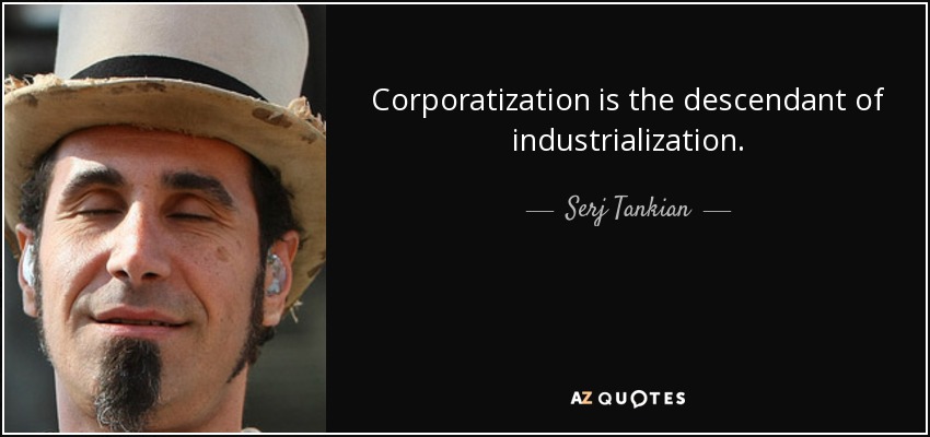 Corporatization is the descendant of industrialization. - Serj Tankian