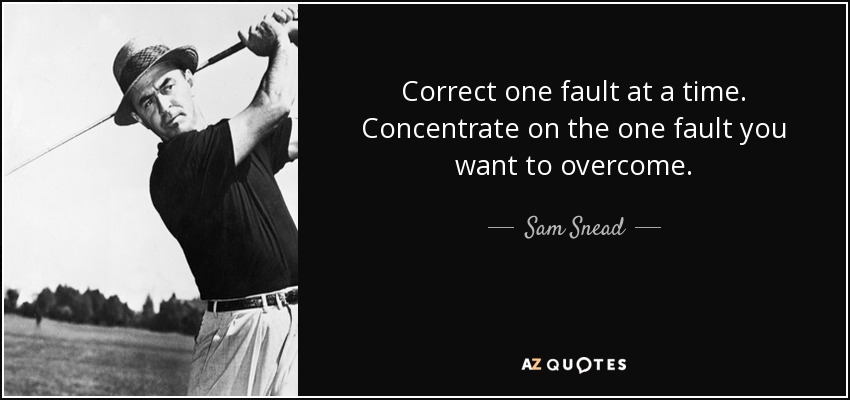 Correct one fault at a time. Concentrate on the one fault you want to overcome. - Sam Snead