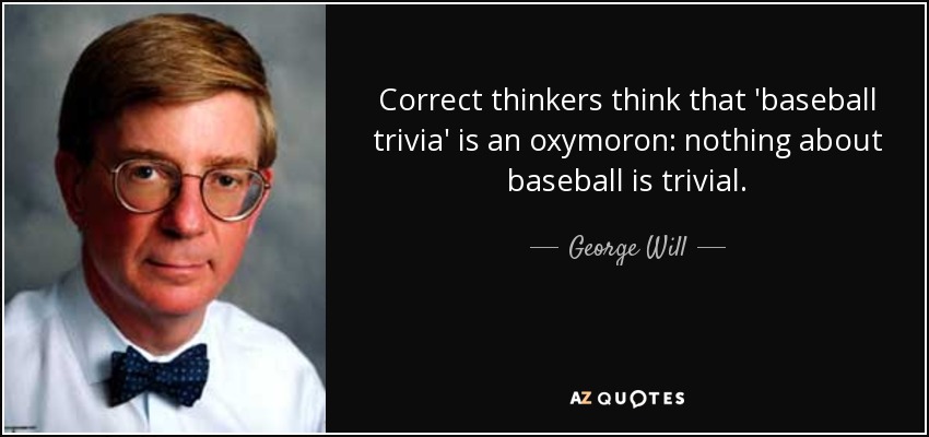 Correct thinkers think that 'baseball trivia' is an oxymoron: nothing about baseball is trivial. - George Will