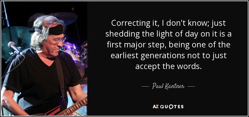 Correcting it, I don't know; just shedding the light of day on it is a first major step, being one of the earliest generations not to just accept the words. - Paul Kantner