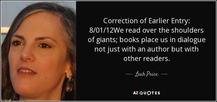 Correction of Earlier Entry: 8/01/12We read over the shoulders of giants; books place us in dialogue not just with an author but with other readers. - Leah Price