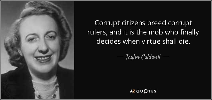 Corrupt citizens breed corrupt rulers, and it is the mob who finally decides when virtue shall die. - Taylor Caldwell