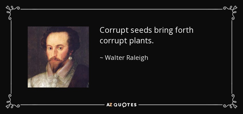 Corrupt seeds bring forth corrupt plants. - Walter Raleigh