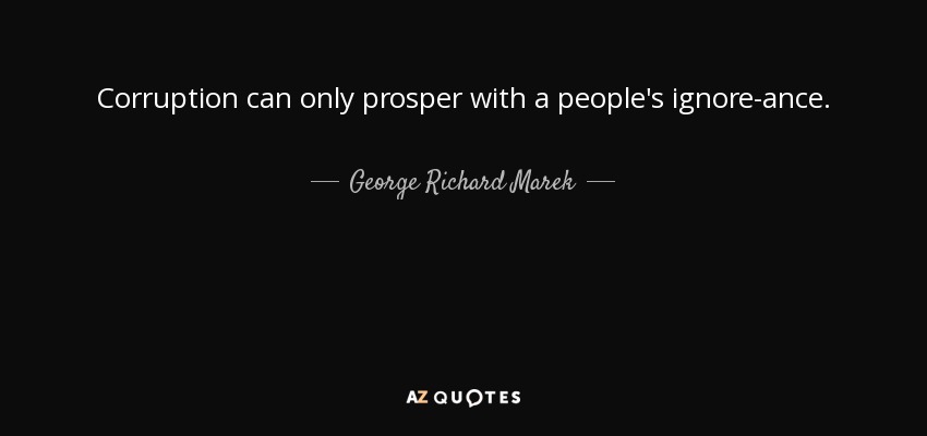 Corruption can only prosper with a people's ignore-ance. - George Richard Marek