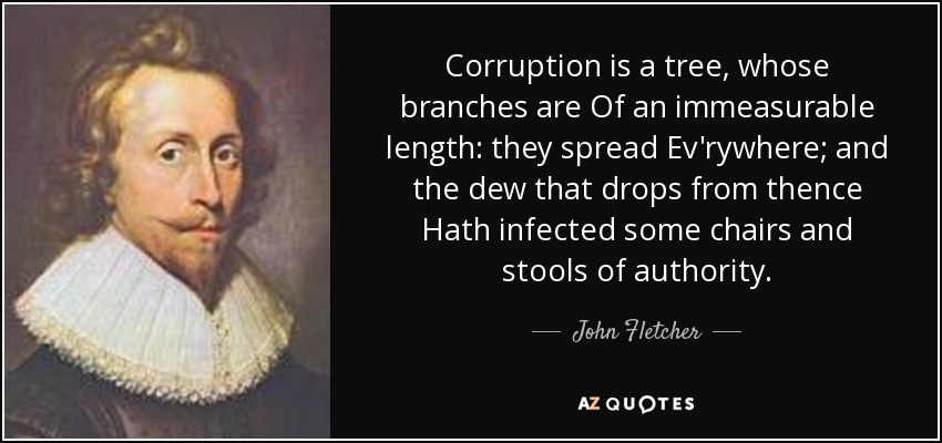 Corruption is a tree, whose branches are Of an immeasurable length: they spread Ev'rywhere; and the dew that drops from thence Hath infected some chairs and stools of authority. - John Fletcher