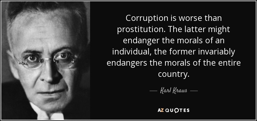 Corruption is worse than prostitution. The latter might endanger the morals of an individual, the former invariably endangers the morals of the entire country. - Karl Kraus