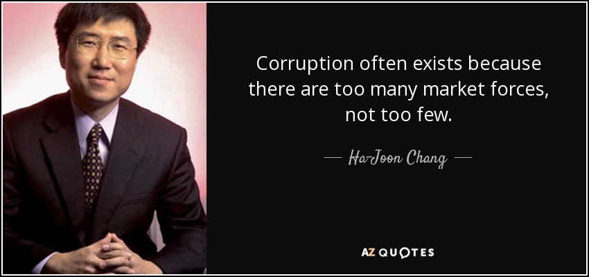 Corruption often exists because there are too many market forces, not too few. - Ha-Joon Chang