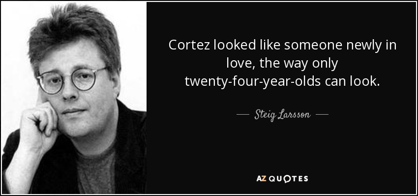 Cortez looked like someone newly in love, the way only twenty-four-year-olds can look. - Steig Larsson