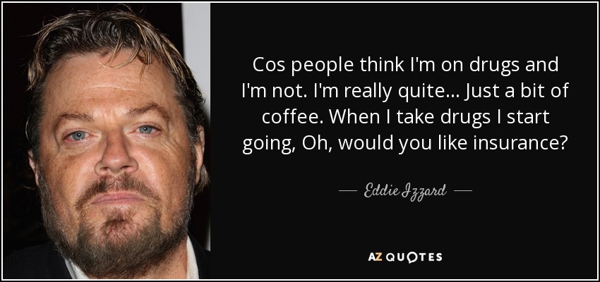 Cos people think I'm on drugs and I'm not. I'm really quite... Just a bit of coffee. When I take drugs I start going, Oh, would you like insurance? - Eddie Izzard