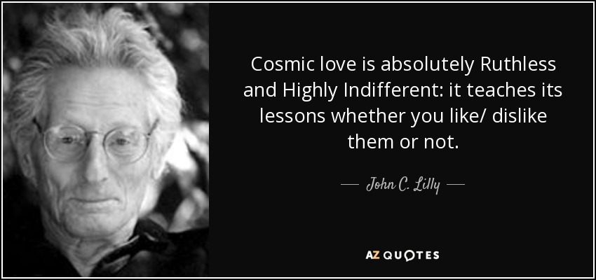 Cosmic love is absolutely Ruthless and Highly Indifferent: it teaches its lessons whether you like/ dislike them or not. - John C. Lilly
