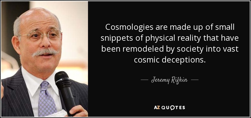 Cosmologies are made up of small snippets of physical reality that have been remodeled by society into vast cosmic deceptions. - Jeremy Rifkin