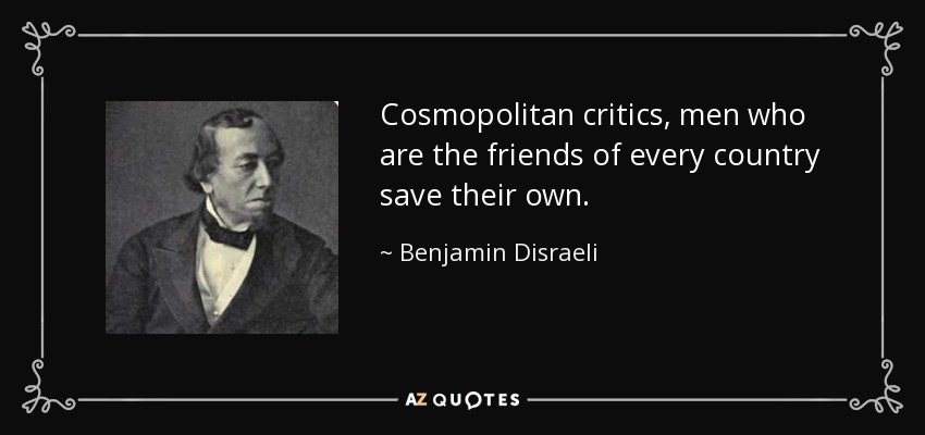 Cosmopolitan critics, men who are the friends of every country save their own. - Benjamin Disraeli