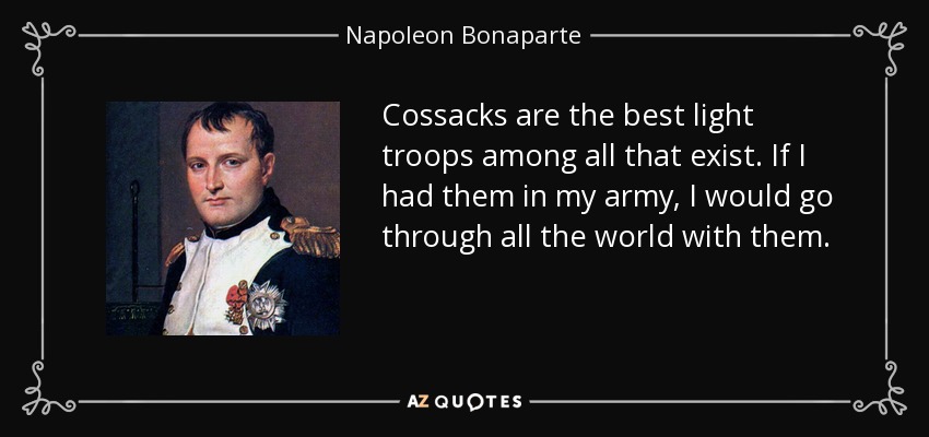 Cossacks are the best light troops among all that exist. If I had them in my army, I would go through all the world with them. - Napoleon Bonaparte